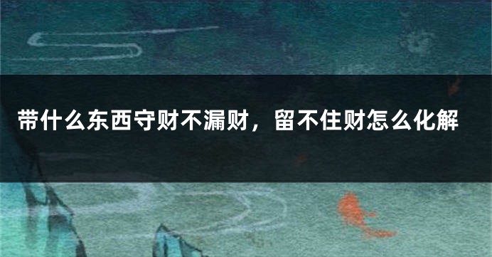 带什么东西守财不漏财，留不住财怎么化解