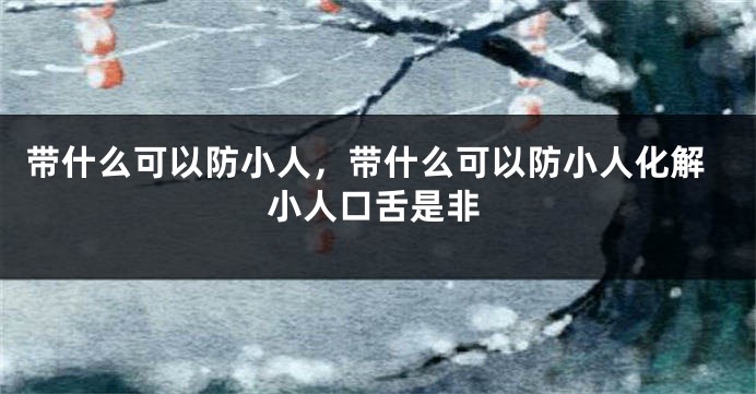 带什么可以防小人，带什么可以防小人化解小人口舌是非