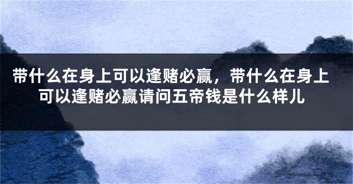 带什么在身上可以逢赌必赢，带什么在身上可以逢赌必赢请问五帝钱是什么样儿