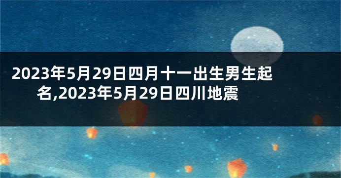 2023年5月29日四月十一出生男生起名,2023年5月29日四川地震