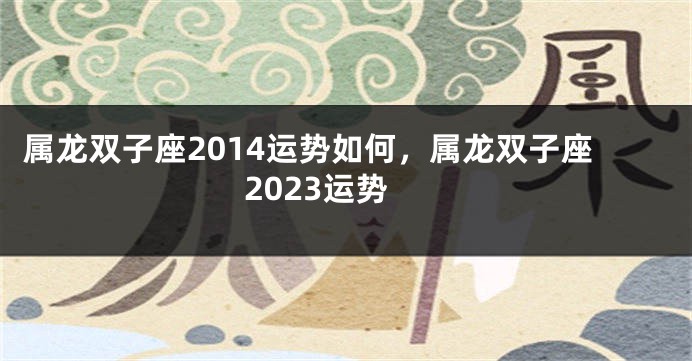 属龙双子座2014运势如何，属龙双子座2023运势