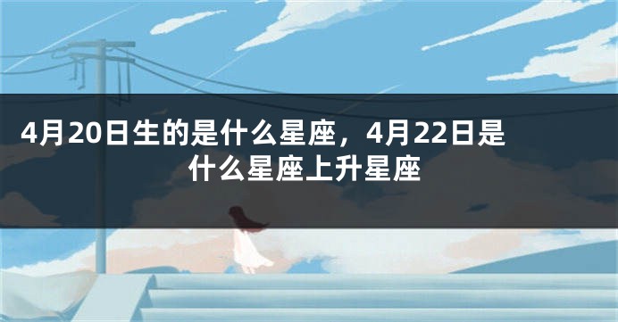 4月20日生的是什么星座，4月22日是什么星座上升星座