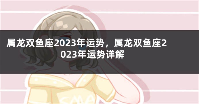 属龙双鱼座2023年运势，属龙双鱼座2023年运势详解