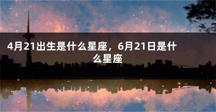 4月21出生是什么星座，6月21日是什么星座