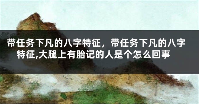 带任务下凡的八字特征，带任务下凡的八字特征,大腿上有胎记的人是个怎么回事