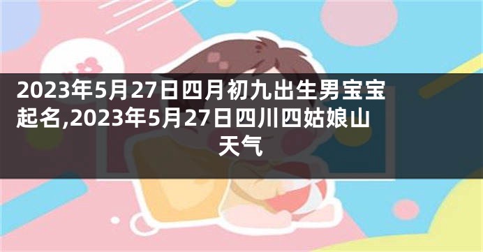 2023年5月27日四月初九出生男宝宝起名,2023年5月27日四川四姑娘山天气