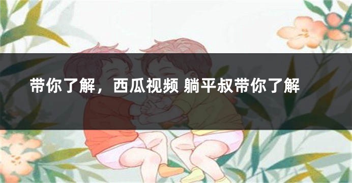 带你了解，西瓜视频 躺平叔带你了解