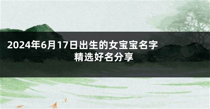 2024年6月17日出生的女宝宝名字 精选好名分享