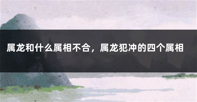 属龙和什么属相不合，属龙犯冲的四个属相