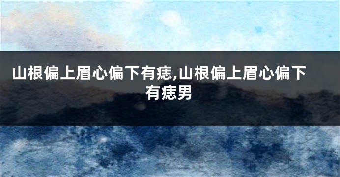 山根偏上眉心偏下有痣,山根偏上眉心偏下有痣男