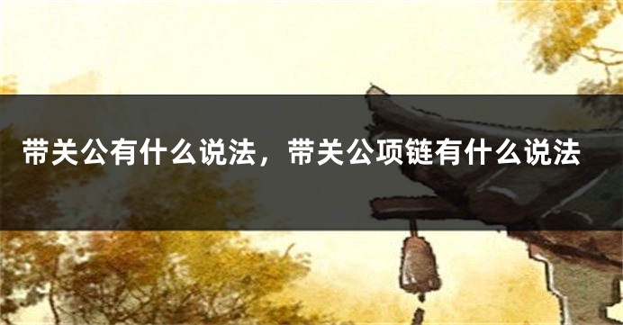 带关公有什么说法，带关公项链有什么说法