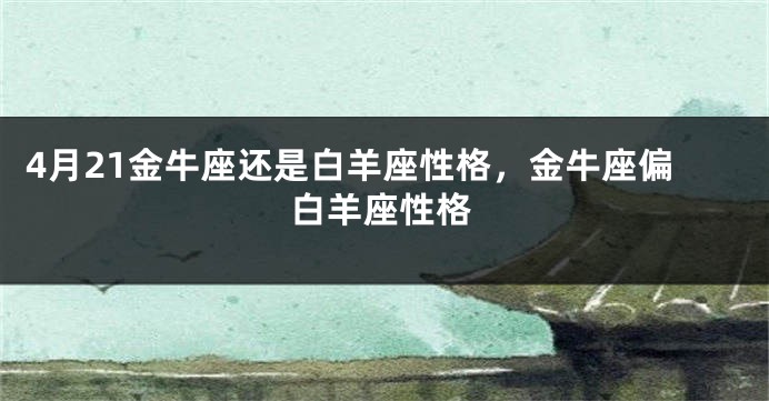 4月21金牛座还是白羊座性格，金牛座偏白羊座性格