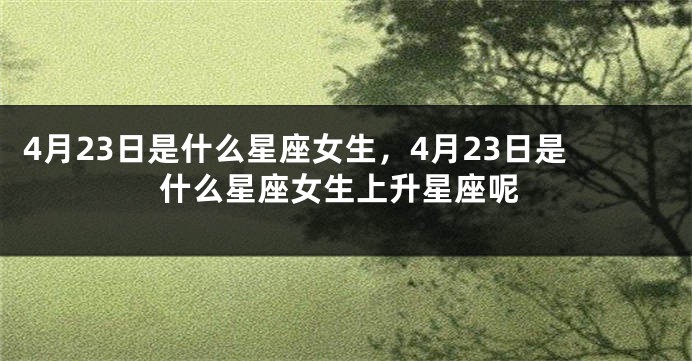 4月23日是什么星座女生，4月23日是什么星座女生上升星座呢