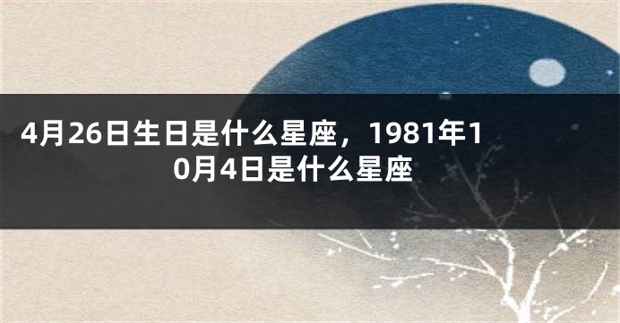 4月26日生日是什么星座，1981年10月4日是什么星座