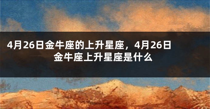 4月26日金牛座的上升星座，4月26日金牛座上升星座是什么