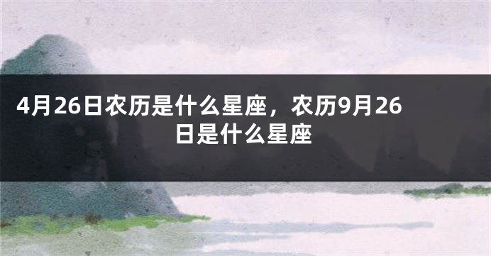 4月26日农历是什么星座，农历9月26日是什么星座