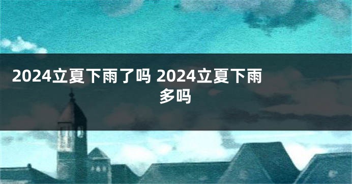 2024立夏下雨了吗 2024立夏下雨多吗