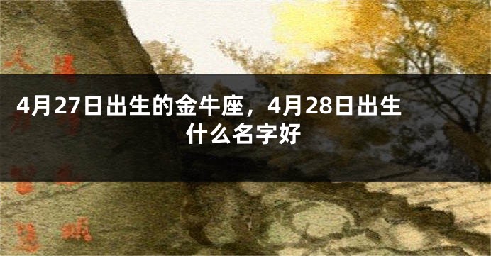 4月27日出生的金牛座，4月28日出生什么名字好