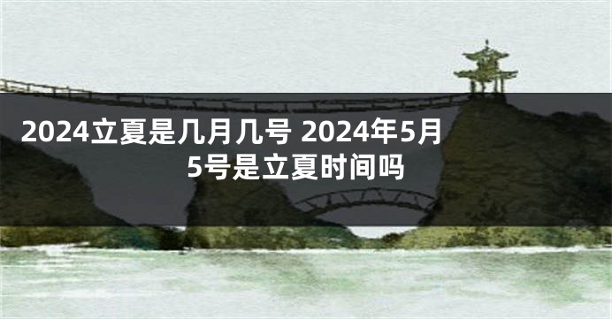 2024立夏是几月几号 2024年5月5号是立夏时间吗