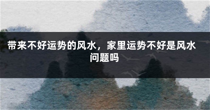 带来不好运势的风水，家里运势不好是风水问题吗