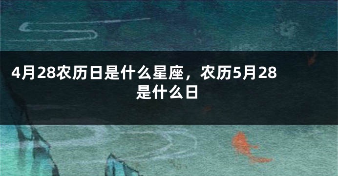 4月28农历日是什么星座，农历5月28是什么日