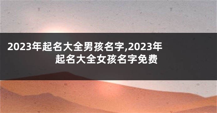 2023年起名大全男孩名字,2023年起名大全女孩名字免费