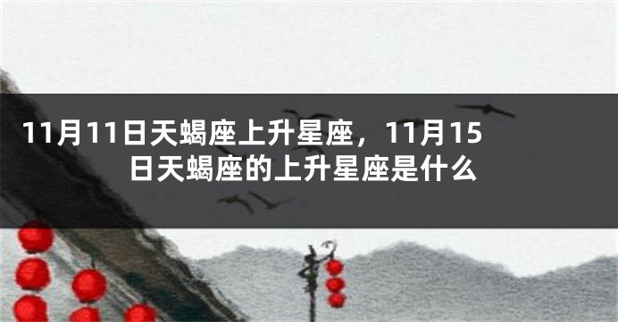 11月11日天蝎座上升星座，11月15日天蝎座的上升星座是什么