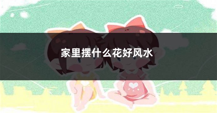 家里摆什么花好风水