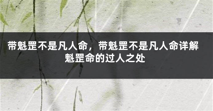 带魁罡不是凡人命，带魁罡不是凡人命详解魁罡命的过人之处