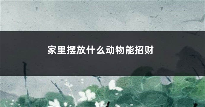 家里摆放什么动物能招财