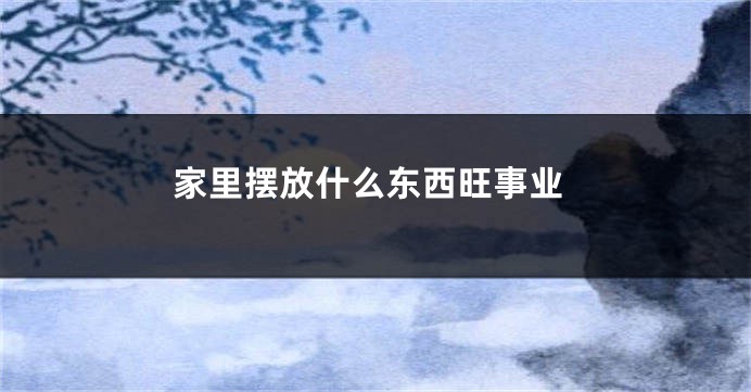 家里摆放什么东西旺事业