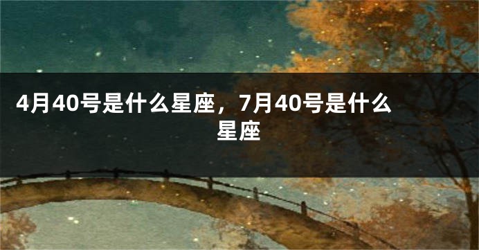 4月40号是什么星座，7月40号是什么星座