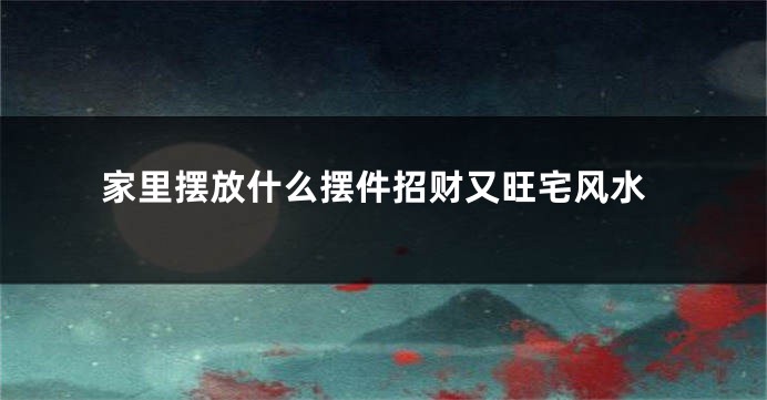 家里摆放什么摆件招财又旺宅风水