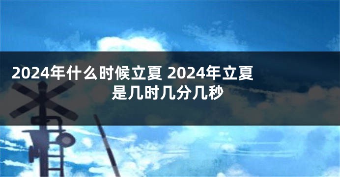 2024年什么时候立夏 2024年立夏是几时几分几秒