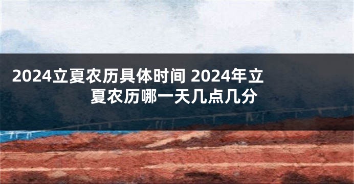 2024立夏农历具体时间 2024年立夏农历哪一天几点几分