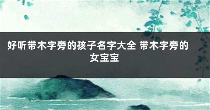 好听带木字旁的孩子名字大全 带木字旁的女宝宝