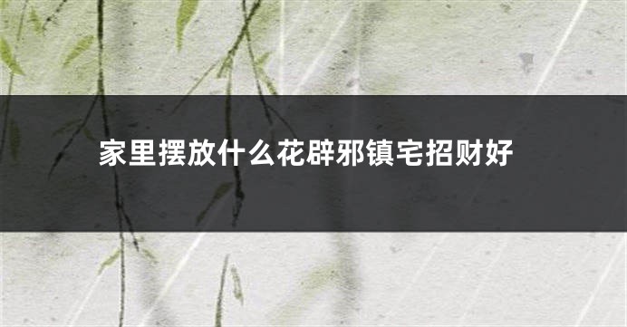 家里摆放什么花辟邪镇宅招财好