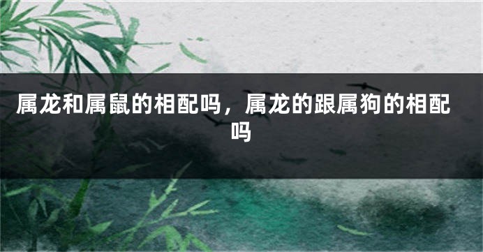 属龙和属鼠的相配吗，属龙的跟属狗的相配吗