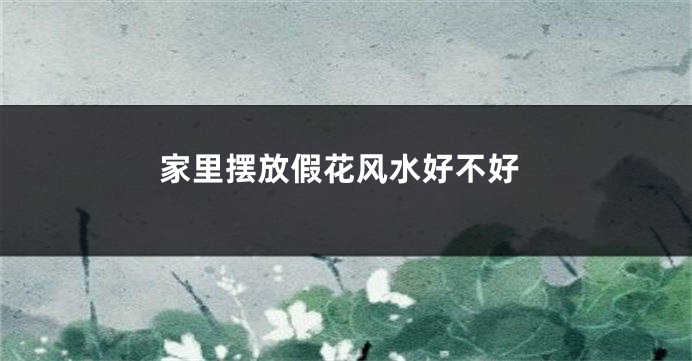 家里摆放假花风水好不好