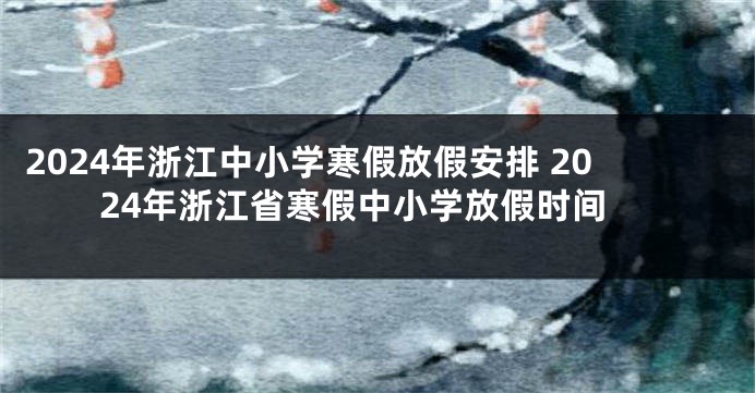 2024年浙江中小学寒假放假安排 2024年浙江省寒假中小学放假时间