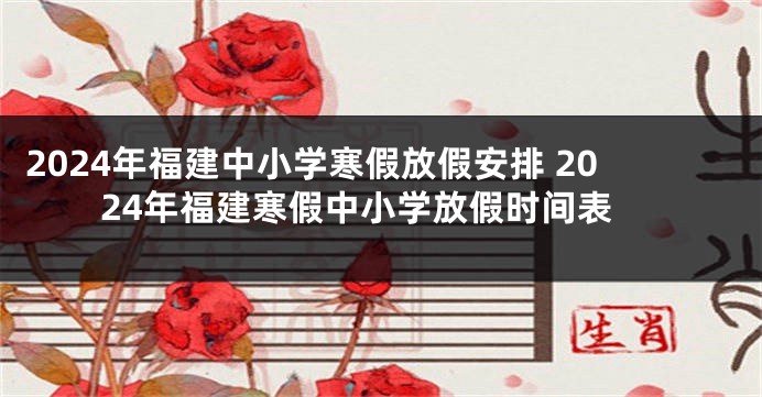 2024年福建中小学寒假放假安排 2024年福建寒假中小学放假时间表