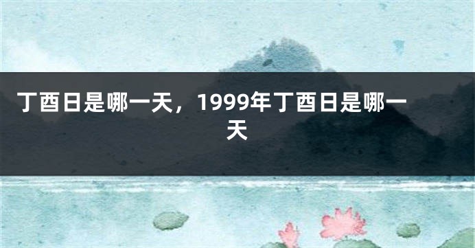 丁酉日是哪一天，1999年丁酉日是哪一天