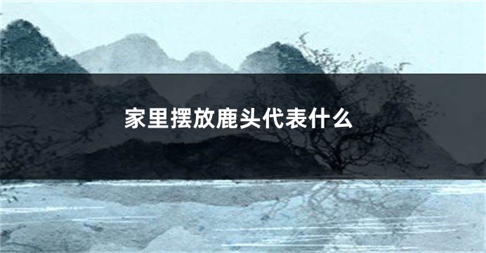 家里摆放鹿头代表什么