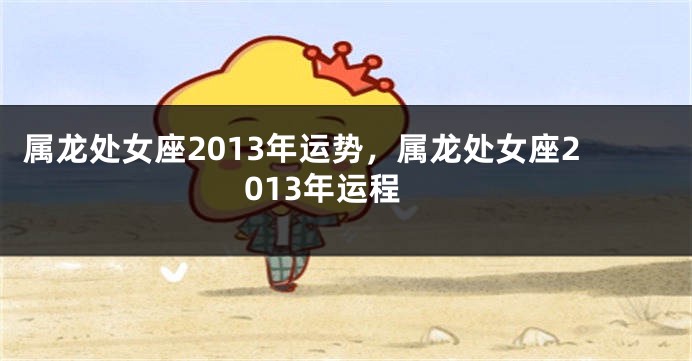 属龙处女座2013年运势，属龙处女座2013年运程