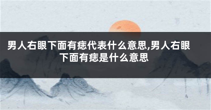 男人右眼下面有痣代表什么意思,男人右眼下面有痣是什么意思