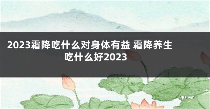 2023霜降吃什么对身体有益 霜降养生吃什么好2023