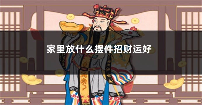 家里放什么摆件招财运好