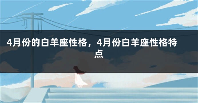 4月份的白羊座性格，4月份白羊座性格特点