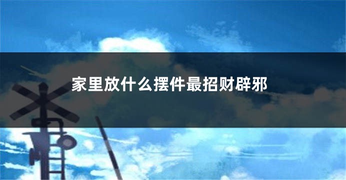 家里放什么摆件最招财辟邪