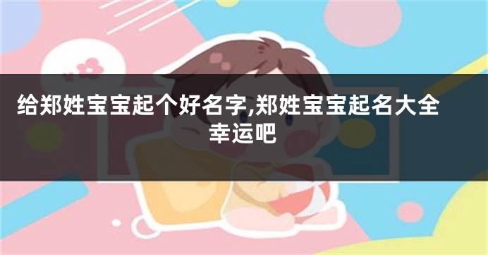 给郑姓宝宝起个好名字,郑姓宝宝起名大全幸运吧